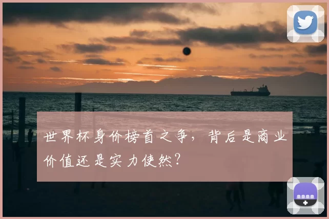 世界杯身价榜首之争，背后是商业价值还是实力使然？