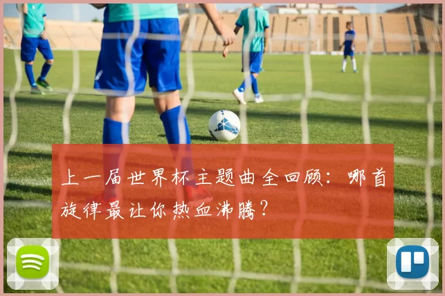 上一届世界杯主题曲全回顾:哪首旋律最让你热血沸腾?