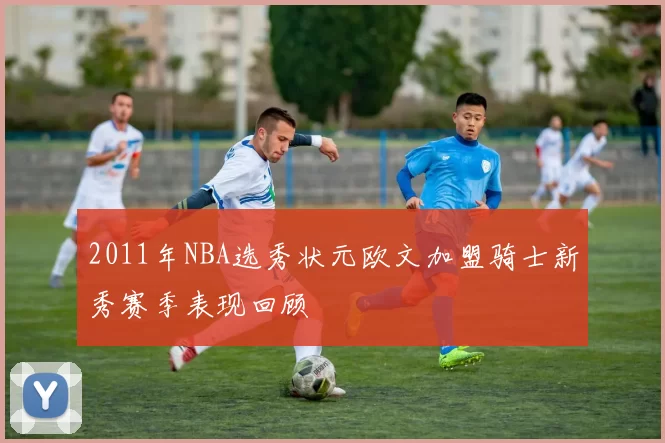 2011年NBA选秀状元欧文加盟骑士新秀赛季表现回顾