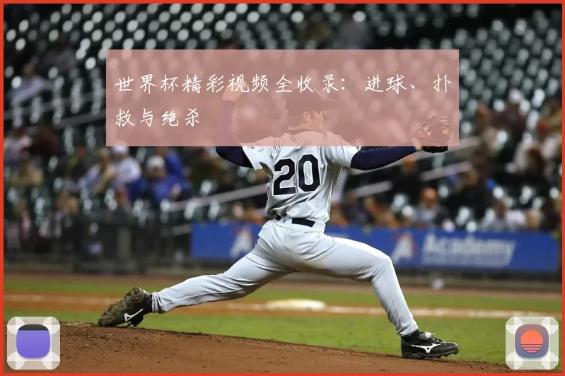 世界杯精彩视频全收录:进球、扑救与绝杀