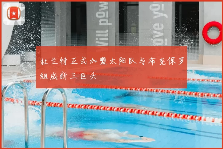 杜兰特正式加盟太阳队与布克保罗组成新三巨头