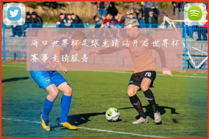 海口世界杯足球竞猜站开启世界杯赛事竞猜服务