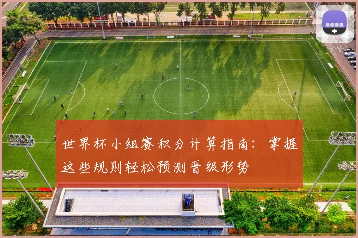 世界杯小组赛积分计算指南：掌握这些规则轻松预测晋级形势