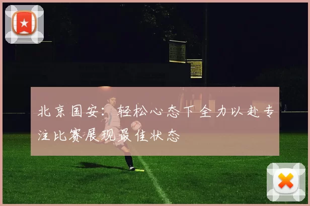 北京国安：轻松心态下全力以赴专注比赛展现最佳状态