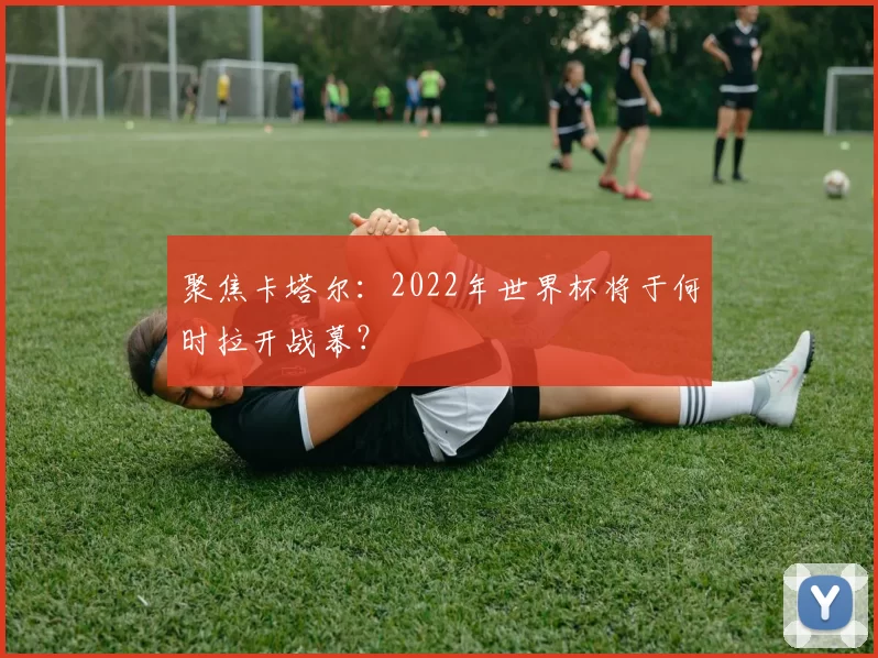 聚焦卡塔尔:2022年世界杯将于何时拉开战幕?