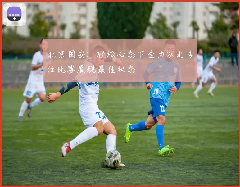 北京国安：轻松心态下全力以赴专注比赛展现最佳状态