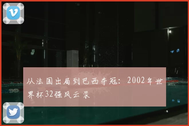 从法国出局到巴西夺冠:2002年世界杯32强风云录