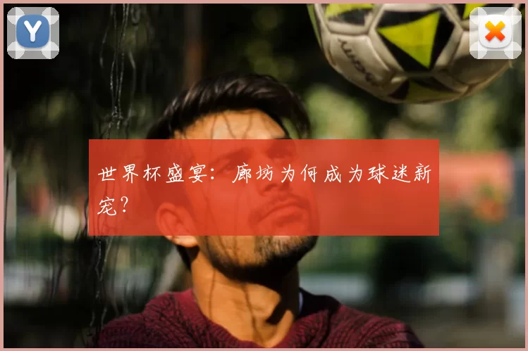 世界杯盛宴：廊坊为何成为球迷新宠？