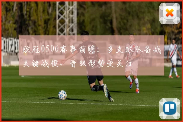 欧冠0506赛事前瞻：多支球队备战关键战役，晋级形势受关注