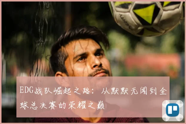 EDG战队崛起之路：从默默无闻到全球总决赛的荣耀之巅