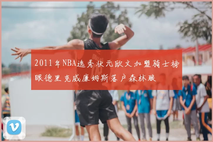 2011年NBA选秀状元欧文加盟骑士榜眼德里克威廉姆斯落户森林狼