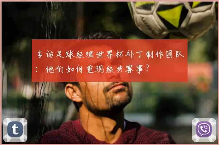 专访足球经理世界杯补丁制作团队：他们如何重现经典赛事？