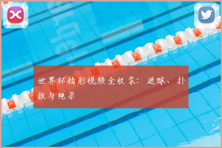 世界杯精彩视频全收录:进球、扑救与绝杀