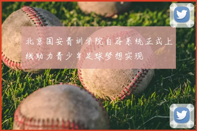 北京国安青训学院自荐系统正式上线助力青少年足球梦想实现