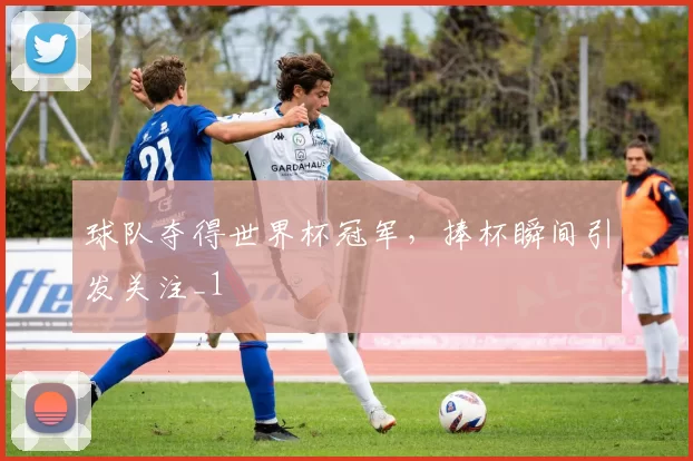球队夺得世界杯冠军,捧杯瞬间引发关注_1